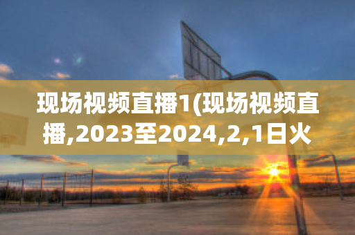 现场视频直播1(现场视频直播,2023至2024,2,1日火箭和鹈鹕)