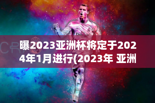 曝2023亚洲杯将定于2024年1月进行(2023年 亚洲杯)