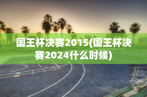 国王杯决赛2015(国王杯决赛2024什么时候)