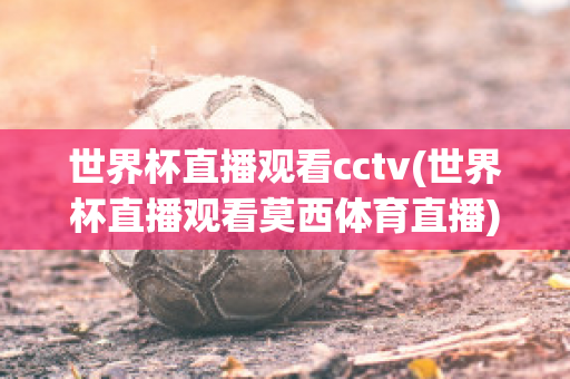 世界杯直播观看cctv(世界杯直播观看莫西体育直播)