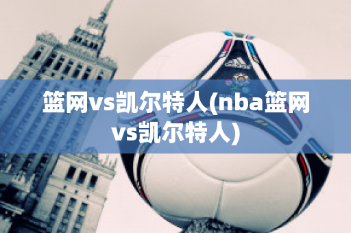 篮网vs凯尔特人(nba篮网vs凯尔特人)