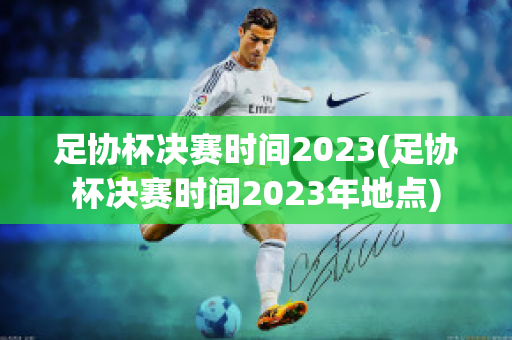 足协杯决赛时间2023(足协杯决赛时间2023年地点)