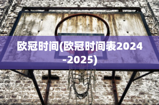 欧冠时间(欧冠时间表2024-2025)