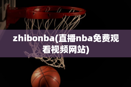 zhibonba(直播nba免费观看视频网站)