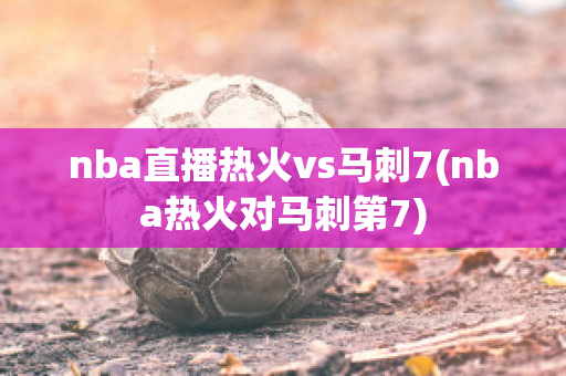 nba直播热火vs马刺7(nba热火对马刺第7)