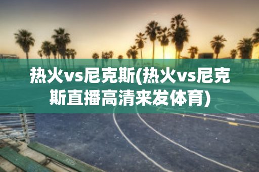 热火vs尼克斯(热火vs尼克斯直播高清来发体育)