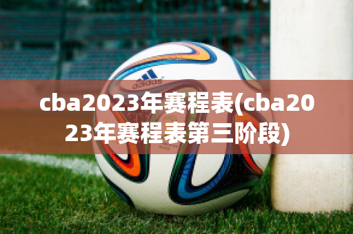 cba2023年赛程表(cba2023年赛程表第三阶段)