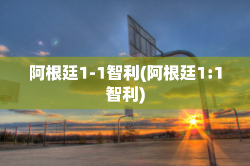 阿根廷1-1智利(阿根廷1:1智利)