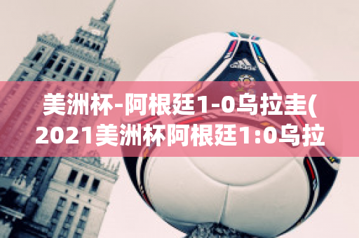 美洲杯-阿根廷1-0乌拉圭(2021美洲杯阿根廷1:0乌拉圭回放)