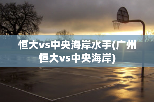 恒大vs中央海岸水手(广州恒大vs中央海岸)