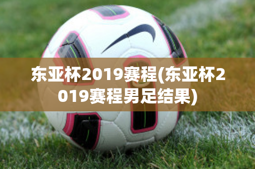 东亚杯2019赛程(东亚杯2019赛程男足结果)