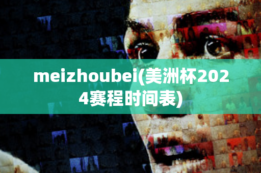 meizhoubei(美洲杯2024赛程时间表)