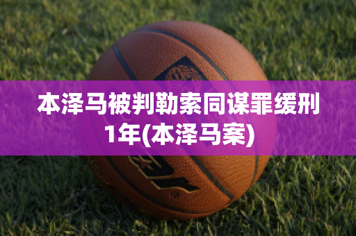 本泽马被判勒索同谋罪缓刑1年(本泽马案)