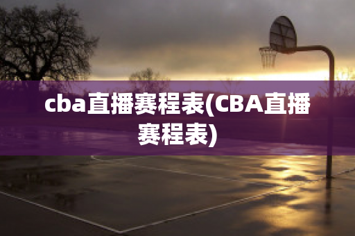 cba直播赛程表(CBA直播赛程表)