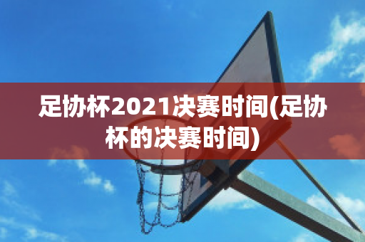 足协杯2021决赛时间(足协杯的决赛时间)