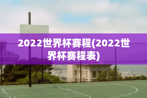 2022世界杯赛程(2022世界杯赛程表)