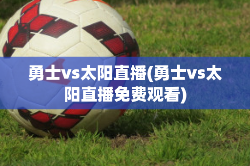 勇士vs太阳直播(勇士vs太阳直播免费观看)