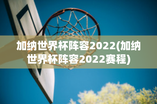 加纳世界杯阵容2022(加纳世界杯阵容2022赛程)