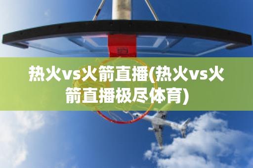 热火vs火箭直播(热火vs火箭直播极尽体育)