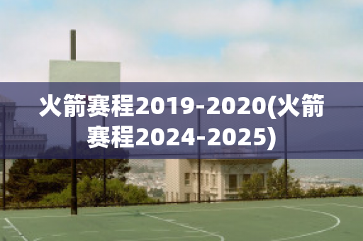 火箭赛程2019-2020(火箭赛程2024-2025)