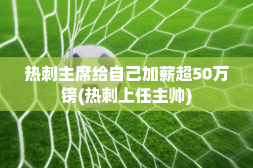 热刺主席给自己加薪超50万镑(热刺上任主帅)