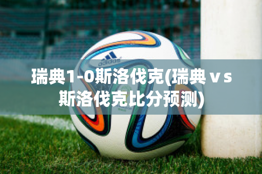 瑞典1-0斯洛伐克(瑞典ⅴs斯洛伐克比分预测)