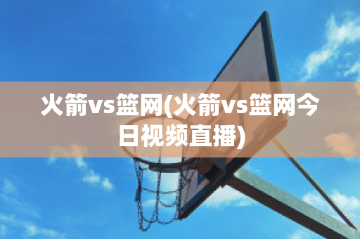 火箭vs篮网(火箭vs篮网今日视频直播)