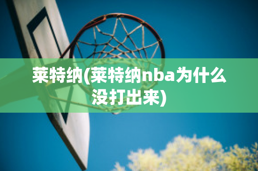 莱特纳(莱特纳nba为什么没打出来)