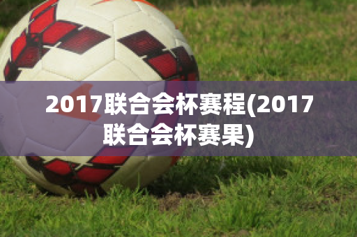 2017联合会杯赛程(2017联合会杯赛果)