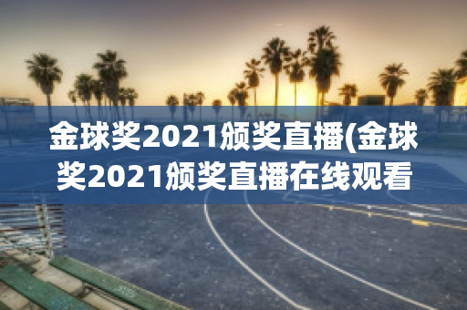 金球奖2021颁奖直播(金球奖2021颁奖直播在线观看)