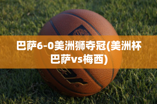 巴萨6-0美洲狮夺冠(美洲杯巴萨vs梅西)