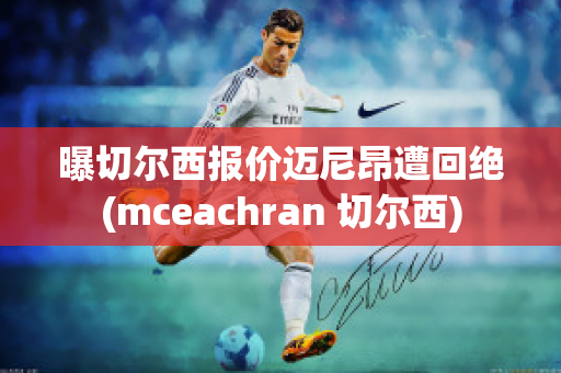 曝切尔西报价迈尼昂遭回绝(mceachran 切尔西)