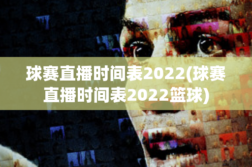 球赛直播时间表2022(球赛直播时间表2022篮球)