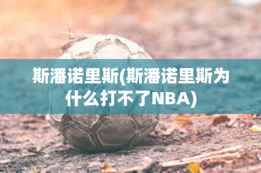 斯潘诺里斯(斯潘诺里斯为什么打不了NBA)