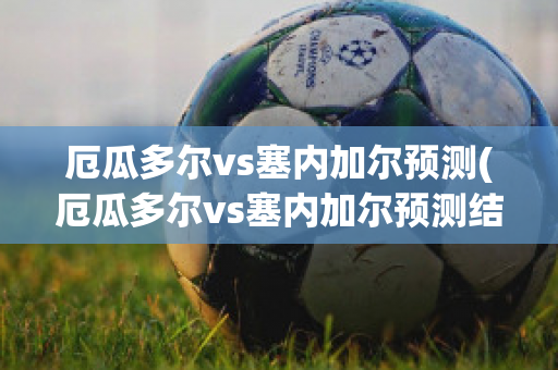 厄瓜多尔vs塞内加尔预测(厄瓜多尔vs塞内加尔预测结果)