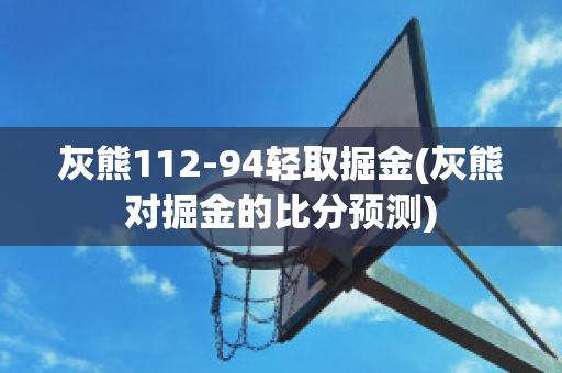 灰熊112-94轻取掘金(灰熊对掘金的比分预测)