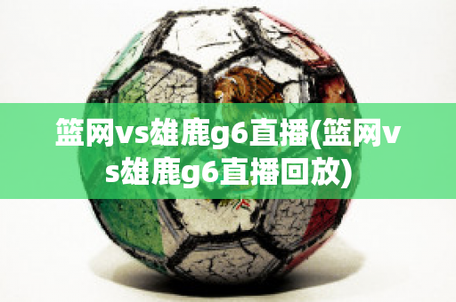 篮网vs雄鹿g6直播(篮网vs雄鹿g6直播回放)