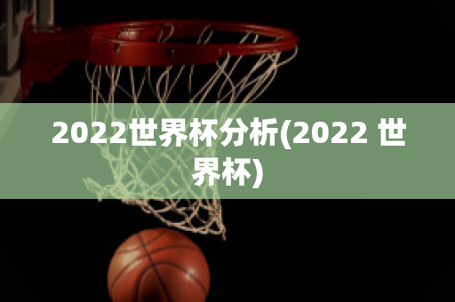 2022世界杯分析(2022 世界杯)