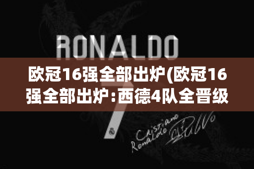 欧冠16强全部出炉(欧冠16强全部出炉:西德4队全晋级 英意各3队在列)