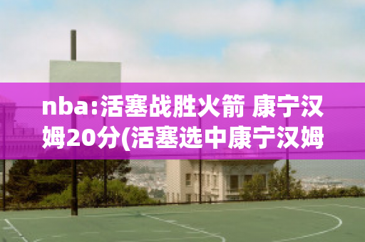 nba:活塞战胜火箭 康宁汉姆20分(活塞选中康宁汉姆)