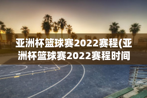 亚洲杯篮球赛2022赛程(亚洲杯篮球赛2022赛程时间)