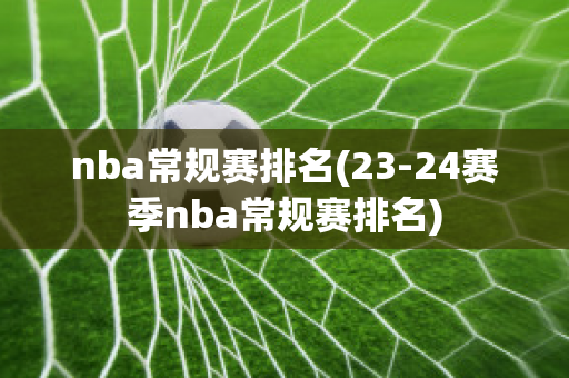 nba常规赛排名(23-24赛季nba常规赛排名)