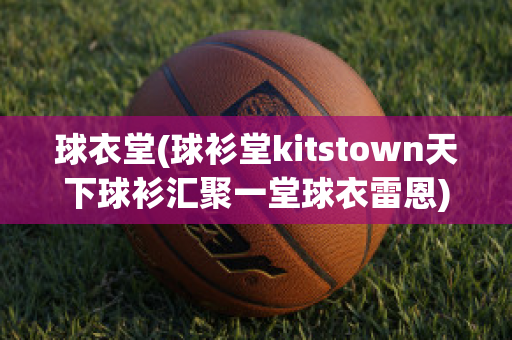 球衣堂(球衫堂kitstown天下球衫汇聚一堂球衣雷恩)