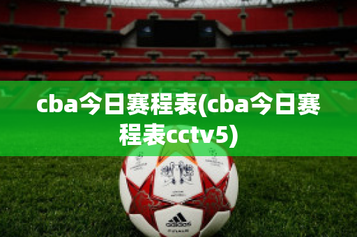 cba今日赛程表(cba今日赛程表cctv5)