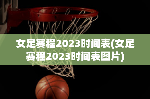 女足赛程2023时间表(女足赛程2023时间表图片)