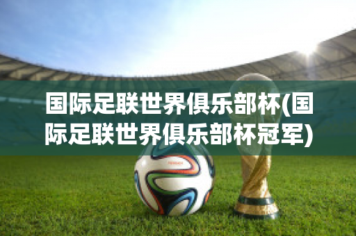 国际足联世界俱乐部杯(国际足联世界俱乐部杯冠军)