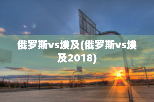 俄罗斯vs埃及(俄罗斯vs埃及2018)