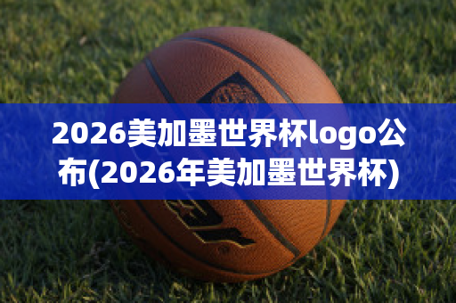 2026美加墨世界杯logo公布(2026年美加墨世界杯)