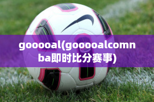 gooooal(gooooalcomnba即时比分赛事)