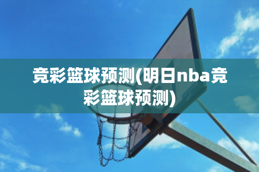 竞彩篮球预测(明日nba竞彩篮球预测)